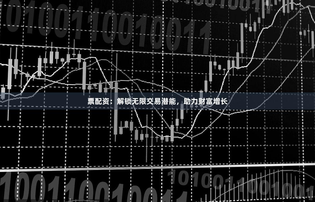 票配资：解锁无限交易潜能，助力财富增长
