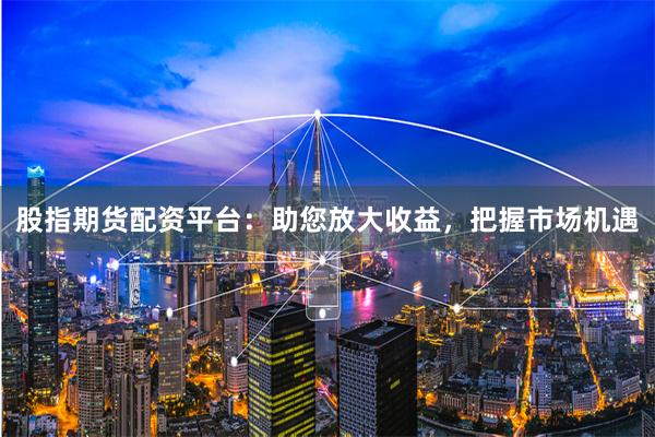 股指期货配资平台：助您放大收益，把握市场机遇