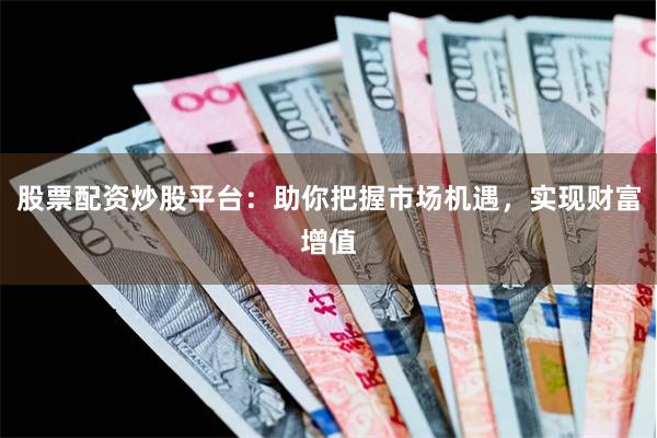 股票配资炒股平台：助你把握市场机遇，实现财富增值