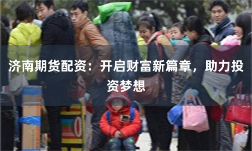 济南期货配资：开启财富新篇章，助力投资梦想