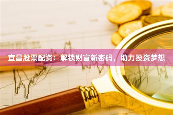 宜昌股票配资：解锁财富新密码，助力投资梦想