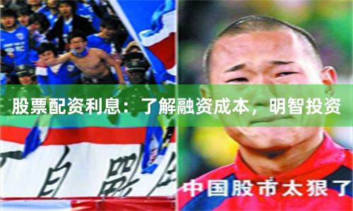 股票配资利息：了解融资成本，明智投资