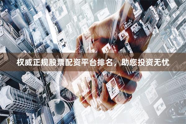 权威正规股票配资平台排名，助您投资无忧