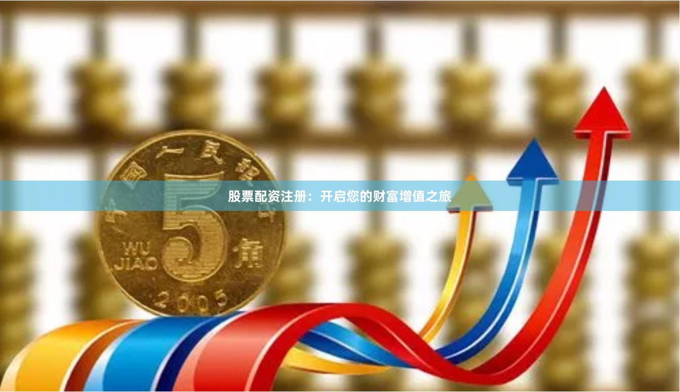 股票配资注册：开启您的财富增值之旅