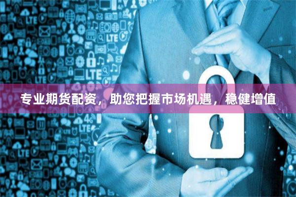 专业期货配资，助您把握市场机遇，稳健增值