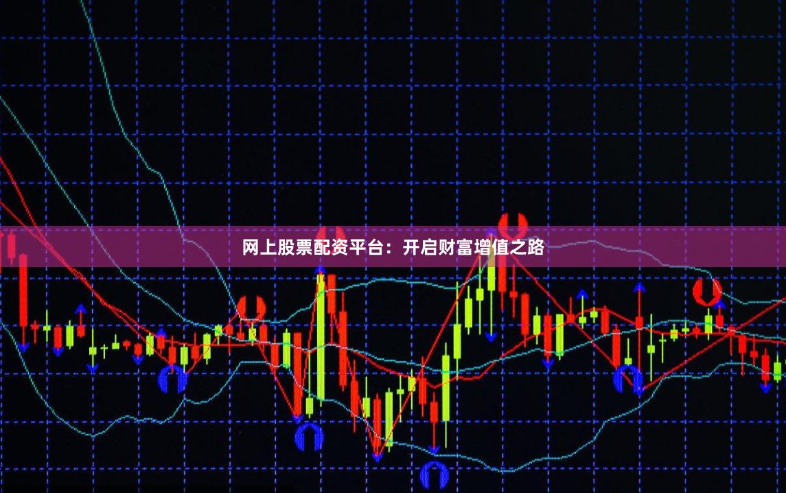 网上股票配资平台：开启财富增值之路