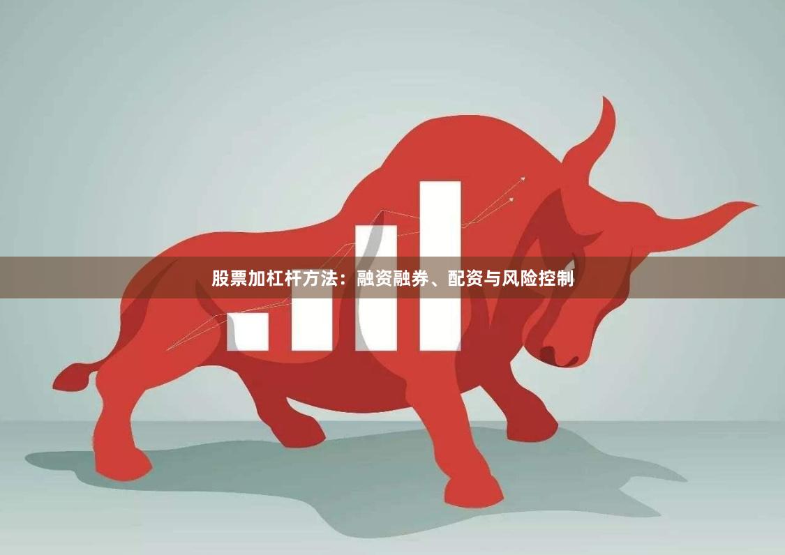 股票加杠杆方法：融资融券、配资与风险控制