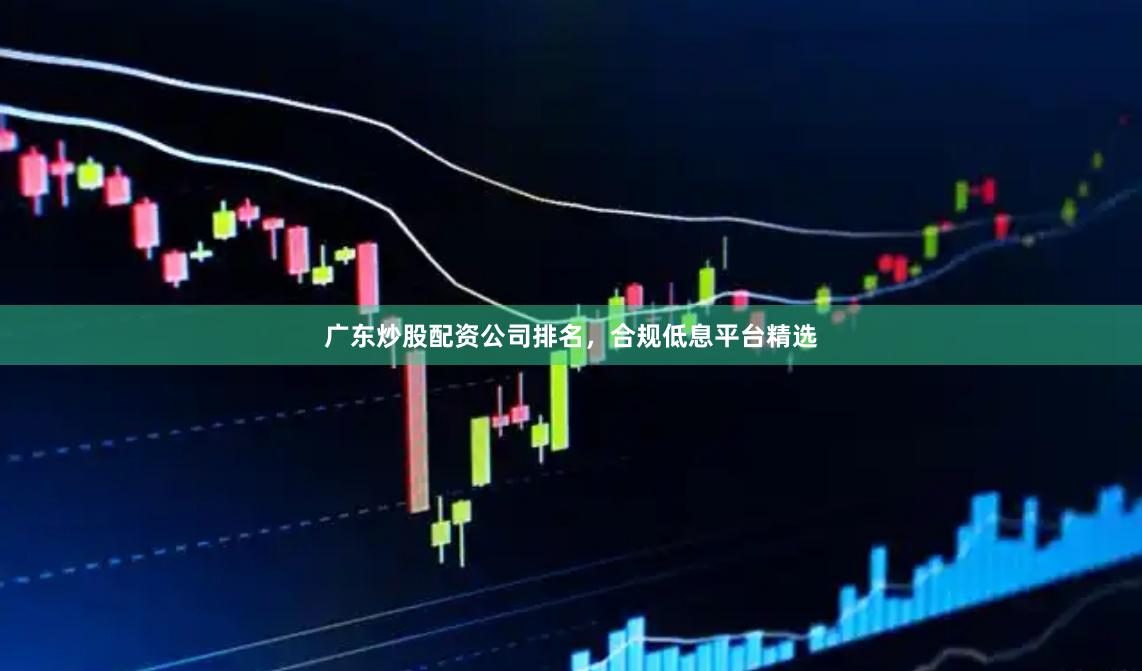 广东炒股配资公司排名，合规低息平台精选