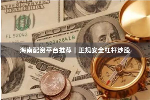 海南配资平台推荐｜正规安全杠杆炒股